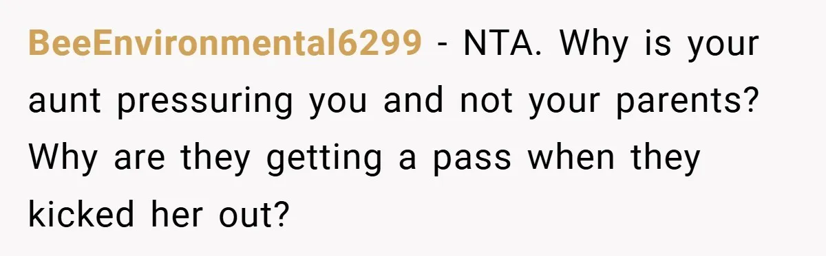 BeeEnvironmental6299 − NTA. Why is your aunt pressuring you and not your parents? Why are they getting a pass when they kicked her out?