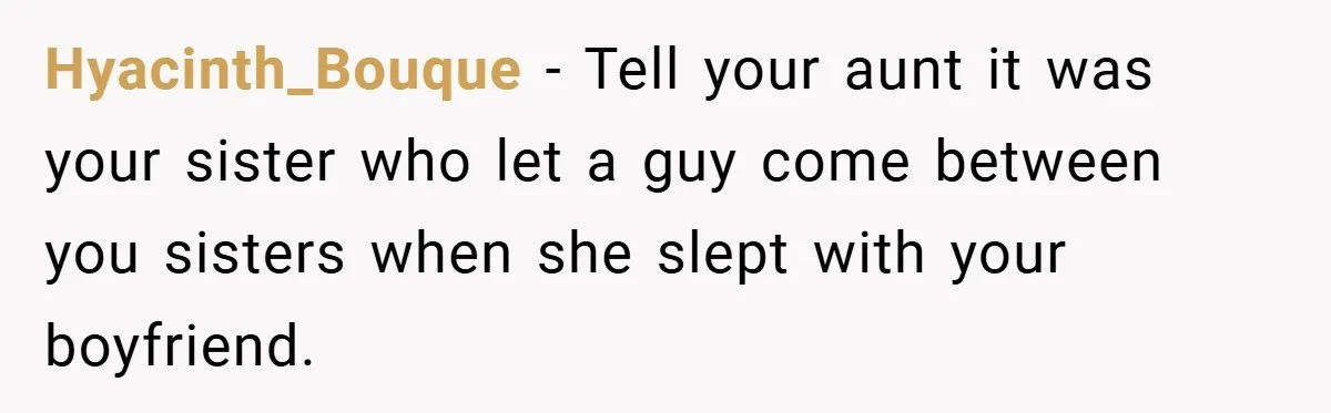 Hyacinth_Bouque − Tell your aunt it was your sister who let a guy come between you sisters when she slept with your boyfriend.