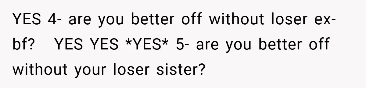 YES 4- are you better off without loser ex-bf?   YES YES *YES* 5- are you better off without your loser sister?
