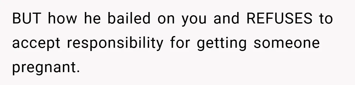 BUT how he bailed on you and REFUSES to accept responsibility for getting someone pregnant.