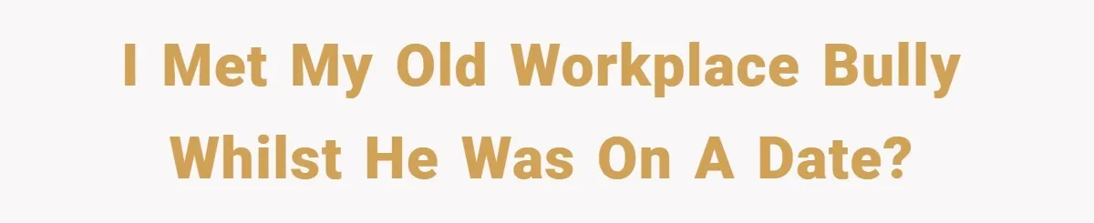 I met my old workplace bully whilst he was on a date?