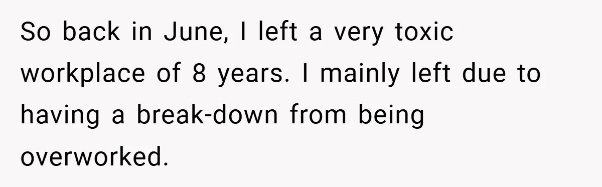So back in June, I left a very toxic workplace of 8 years. I mainly left due to having a break-down from being overworked.
