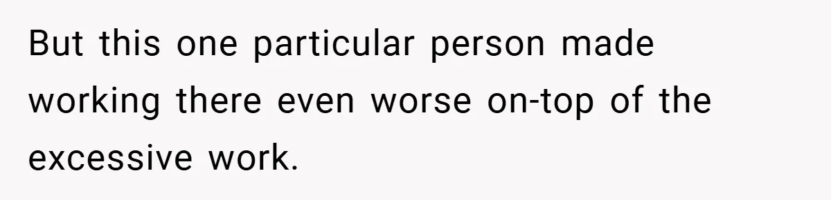 But this one particular person made working there even worse on-top of the excessive work.
