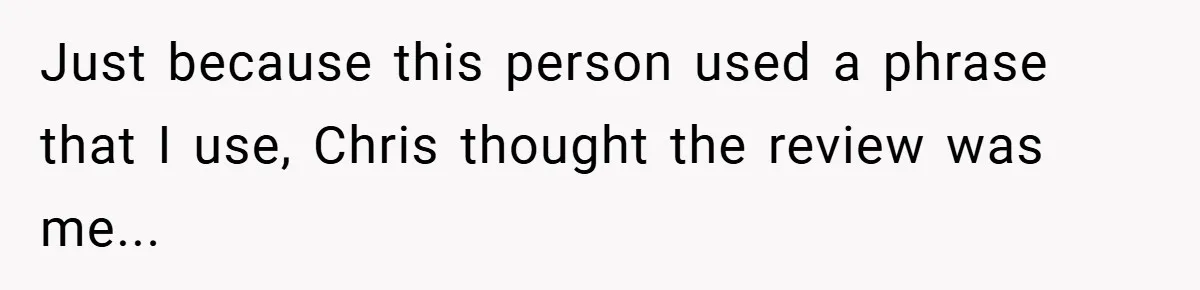 Just because this person used a phrase that I use, Chris thought the review was me...