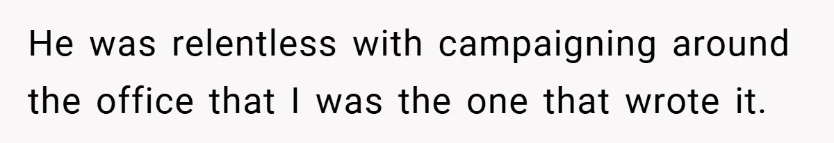 He was relentless with campaigning around the office that I was the one that wrote it.