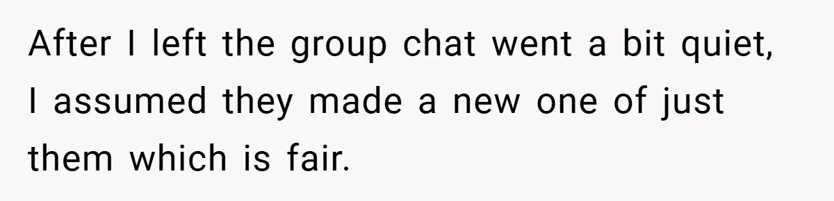 After I left the group chat went a bit quiet, I assumed they made a new one of just them which is fair.