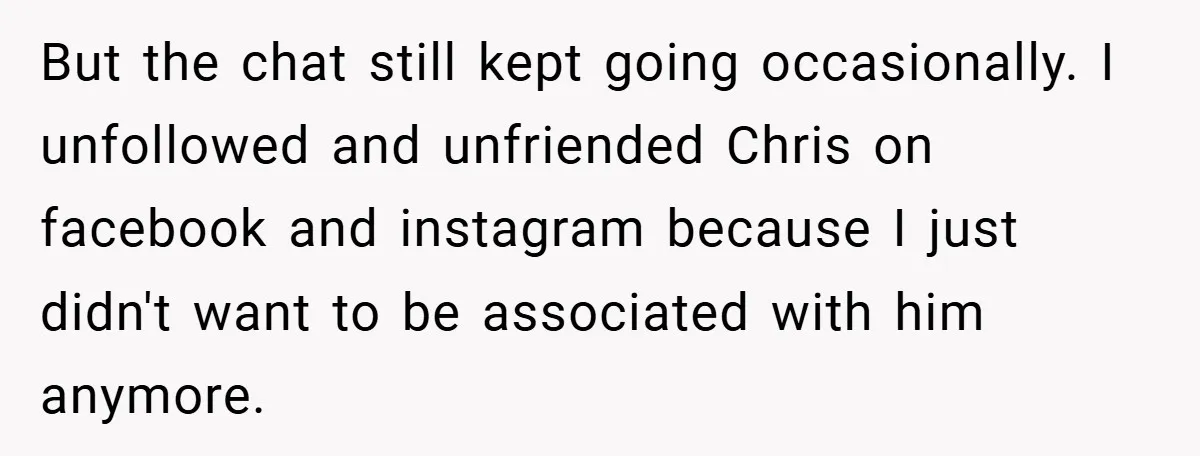 But the chat still kept going occasionally. I unfollowed and unfriended Chris on facebook and instagram because I just didn't want to be associated with him anymore.
