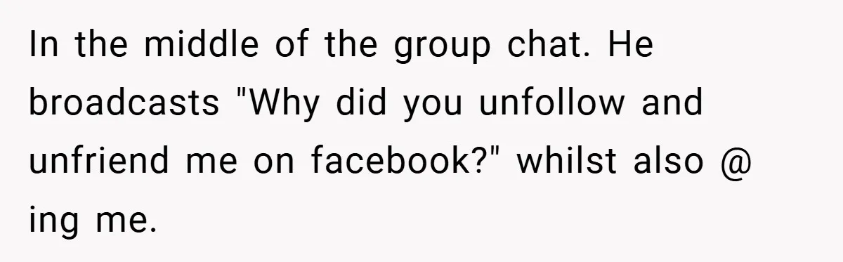 In the middle of the group chat. He broadcasts "Why did you unfollow and unfriend me on facebook?" whilst also @ ing me.