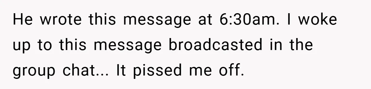 He wrote this message at 6:30am. I woke up to this message broadcasted in the group chat... It pissed me off.