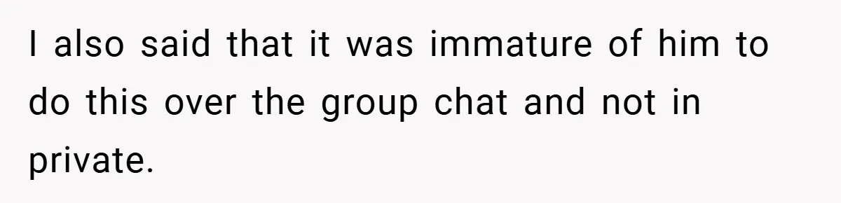 I also said that it was immature of him to do this over the group chat and not in private.