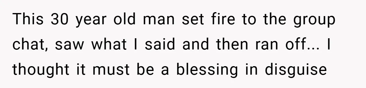 This 30 year old man set fire to the group chat, saw what I said and then ran off... I thought it must be a blessing in disguise