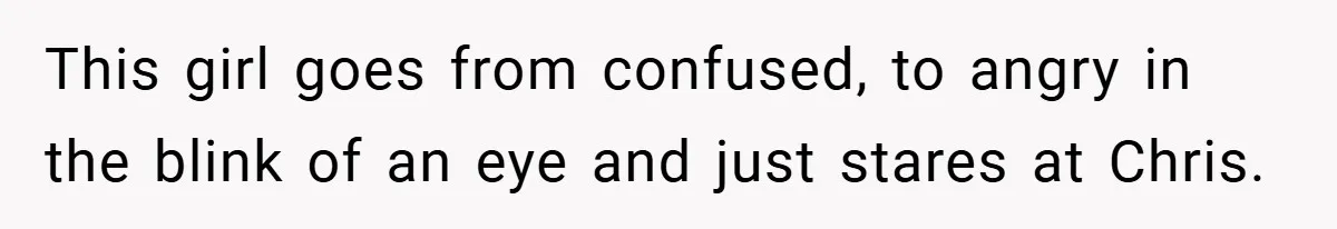This girl goes from confused, to angry in the blink of an eye and just stares at Chris.