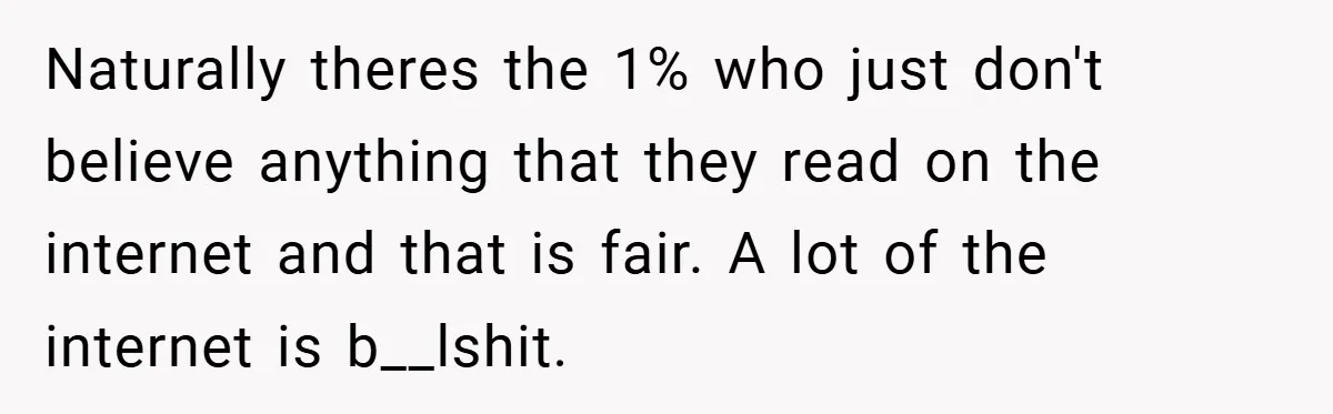 Naturally theres the 1% who just don't believe anything that they read on the internet and that is fair. A lot of the internet is b__lshit.