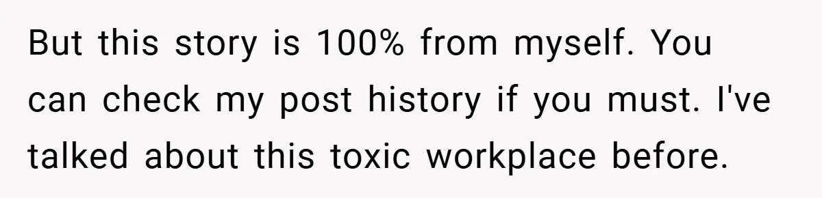 But this story is 100% from myself. You can check my post history if you must. I've talked about this toxic workplace before.