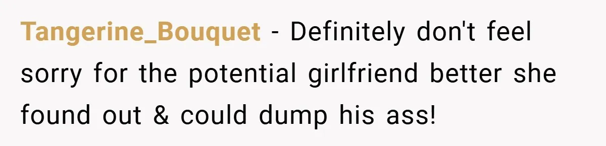 Tangerine_Bouquet − Definitely don't feel sorry for the potential girlfriend better she found out & could dump his ass!