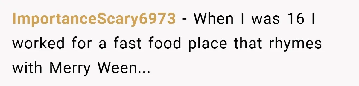 ImportanceScary6973 − When I was 16 I worked for a fast food place that rhymes with Merry Ween...