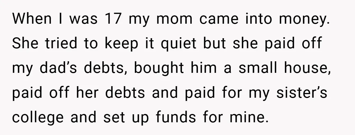When I was 17 my mom came into money. She tried to keep it quiet but she paid off my dad’s debts, bought him a small house, paid off her...