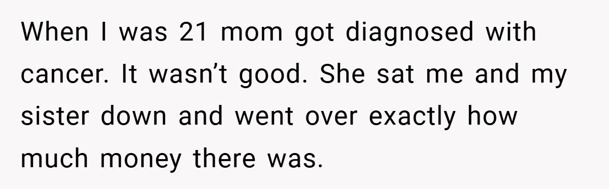 When I was 21 mom got diagnosed with cancer. It wasn’t good. She sat me and my sister down and went over exactly how much money there was.