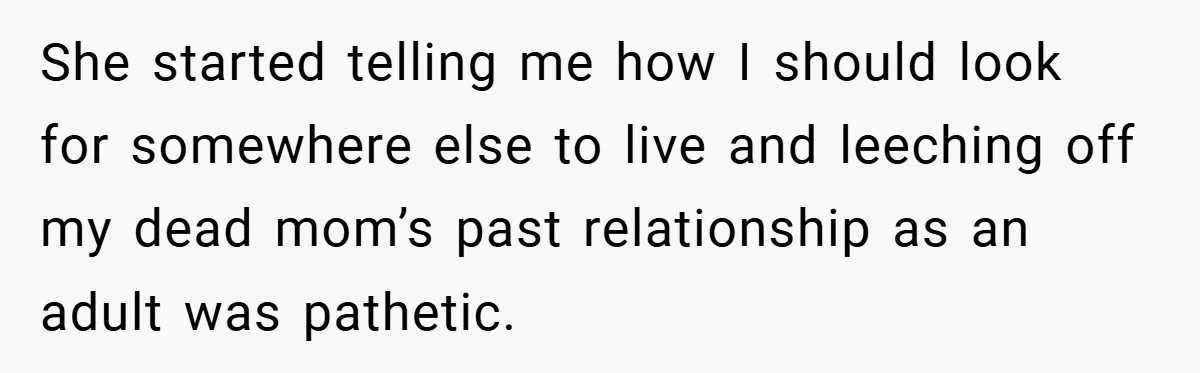 She started telling me how I should look for somewhere else to live and leeching off my dead mom’s past relationship as an adult was pathetic.