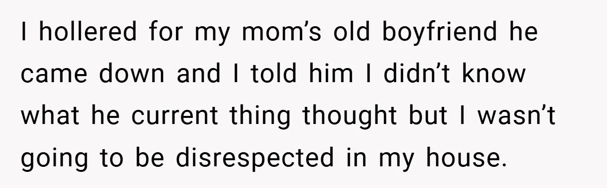 I hollered for my mom’s old boyfriend he came down and I told him I didn’t know what he current thing thought but I wasn’t going to be disrespected in...