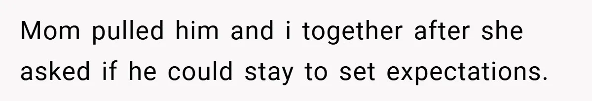 Mom pulled him and i together after she asked if he could stay to set expectations.