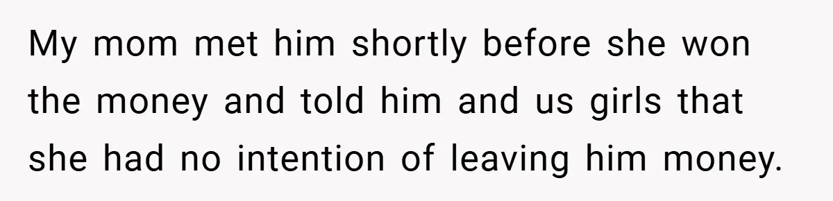 My mom met him shortly before she won the money and told him and us girls that she had no intention of leaving him money.