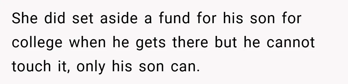 She did set aside a fund for his son for college when he gets there but he cannot touch it, only his son can.