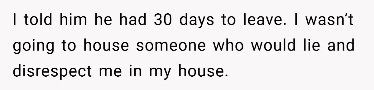 I told him he had 30 days to leave. I wasn’t going to house someone who would lie and disrespect me in my house.