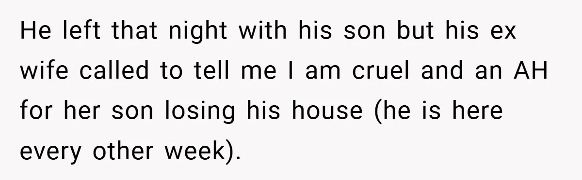 He left that night with his son but his ex wife called to tell me I am cruel and an AH for her son losing his house (he is here...
