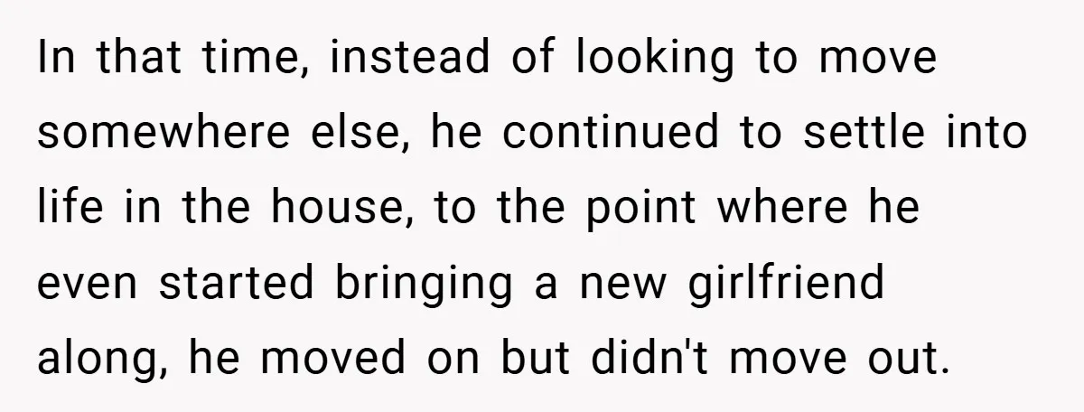 In that time, instead of looking to move somewhere else, he continued to settle into life in the house, to the point where he even started bringing a new girlfriend...