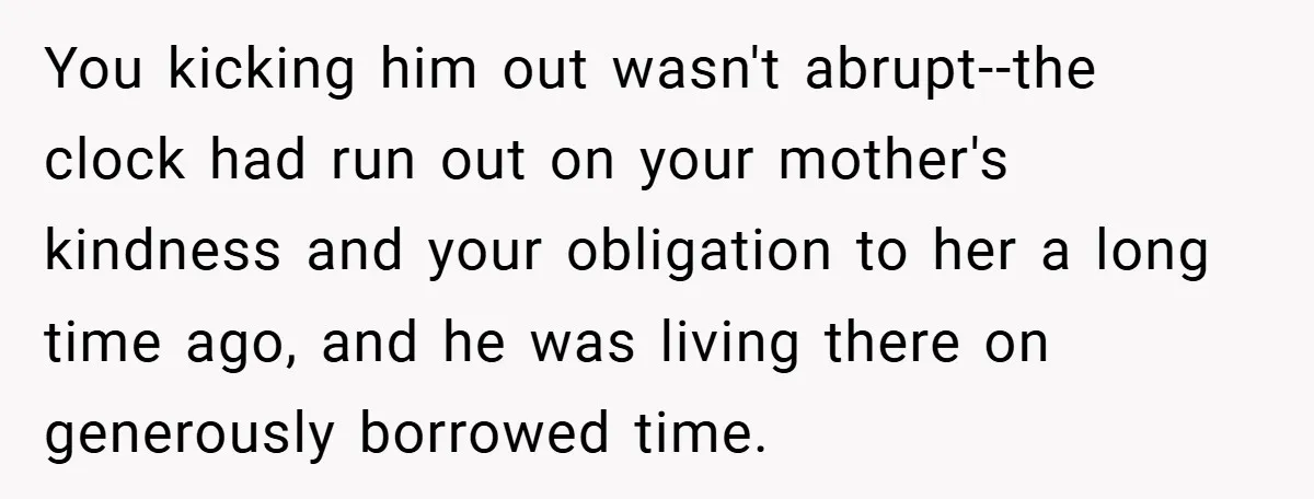 You kicking him out wasn't abrupt--the clock had run out on your mother's kindness and your obligation to her a long time ago, and he was living there on generously...