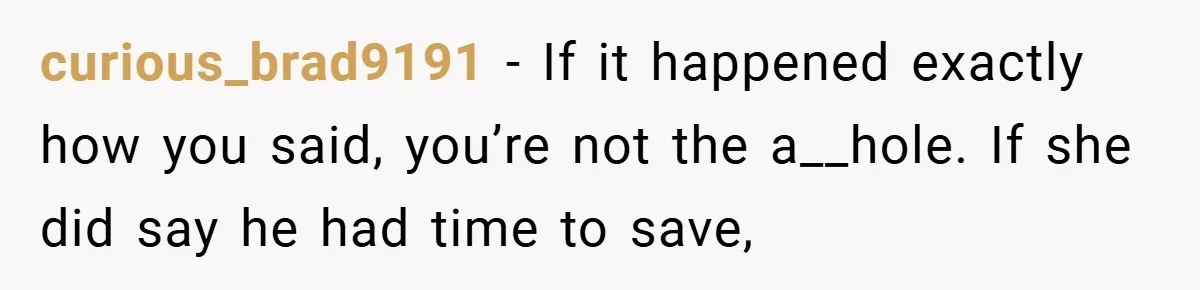 curious_brad9191 − If it happened exactly how you said, you’re not the a__hole. If she did say he had time to save,