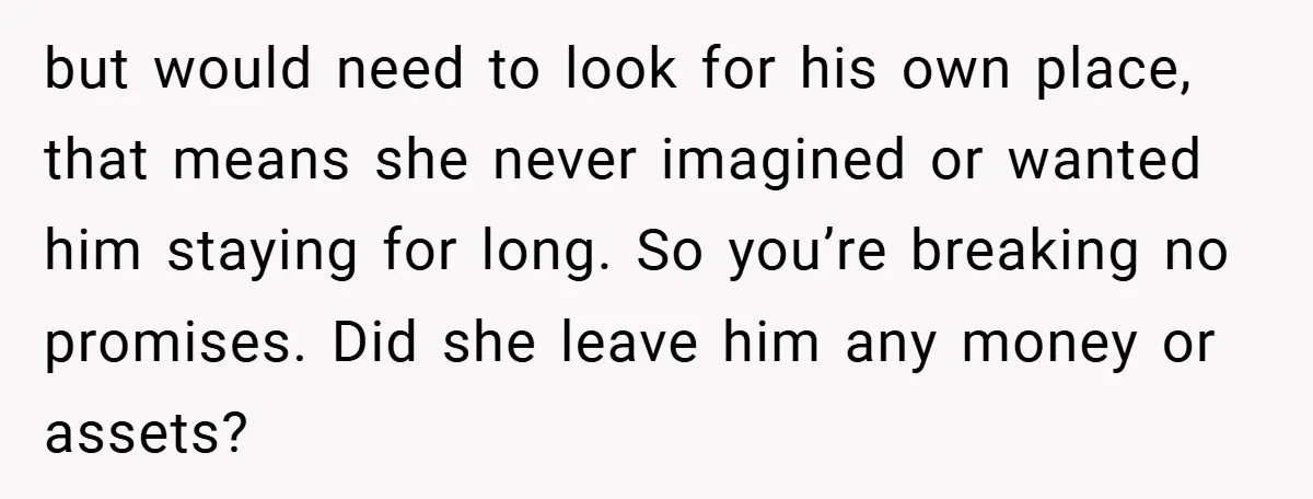 but would need to look for his own place, that means she never imagined or wanted him staying for long. So you’re breaking no promises. Did she leave him any...