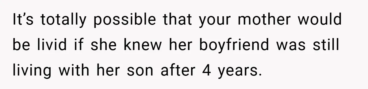 It’s totally possible that your mother would be livid if she knew her boyfriend was still living with her son after 4 years.