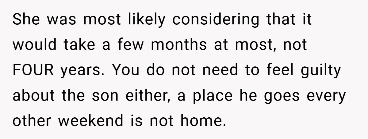 She was most likely considering that it would take a few months at most, not FOUR years. You do not need to feel guilty about the son either, a place...