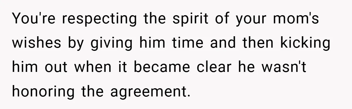 You're respecting the spirit of your mom's wishes by giving him time and then kicking him out when it became clear he wasn't honoring the agreement.