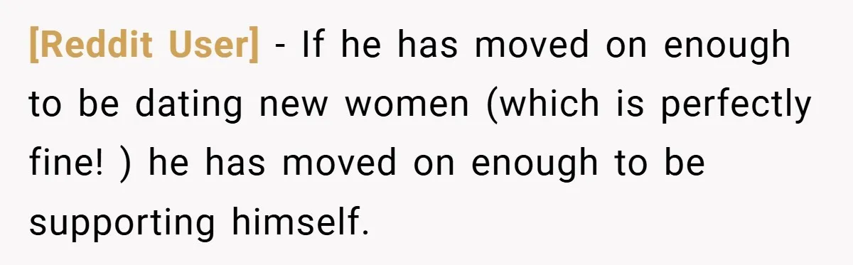[Reddit User] − If he has moved on enough to be dating new women (which is perfectly fine! ) he has moved on enough to be supporting himself.