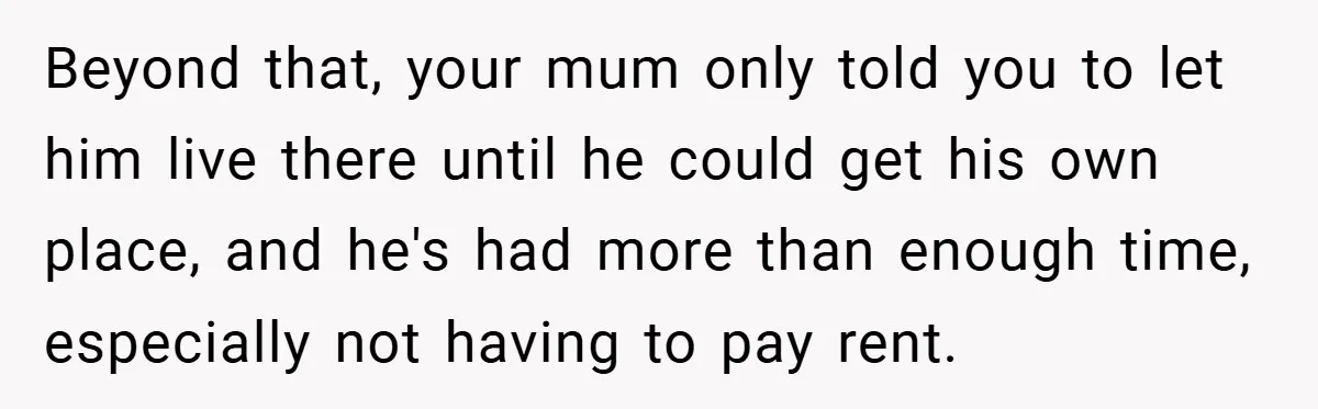 Beyond that, your mum only told you to let him live there until he could get his own place, and he's had more than enough time, especially not having to...