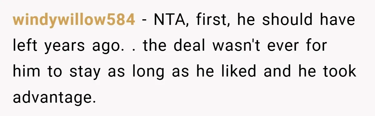 windywillow584 − NTA, first, he should have left years ago. . the deal wasn't ever for him to stay as long as he liked and he took advantage.