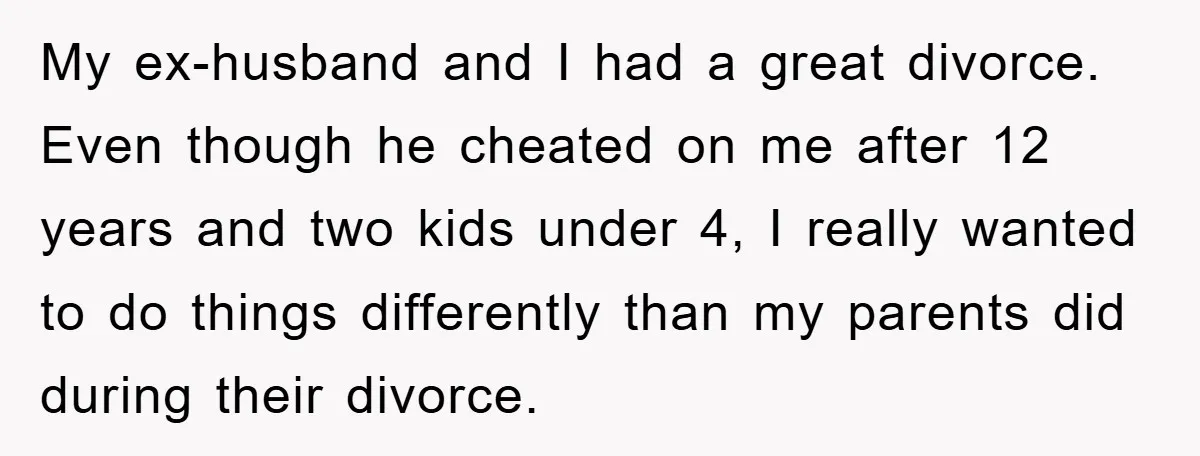 My ex-husband and I had a great divorce. Even though he cheated on me after 12 years and two kids under 4, I really wanted to do things differently than...