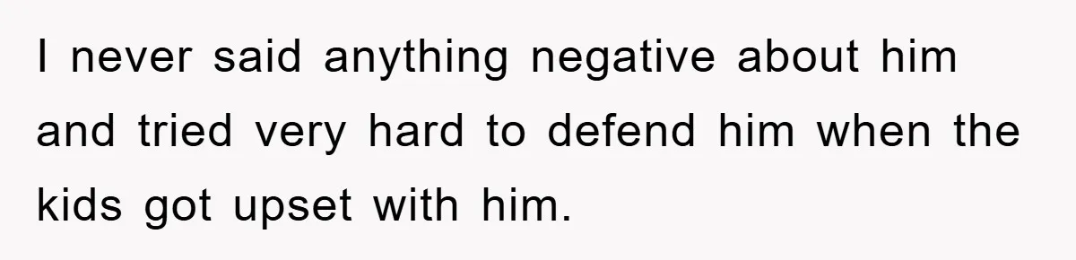 I never said anything negative about him and tried very hard to defend him when the kids got upset with him.