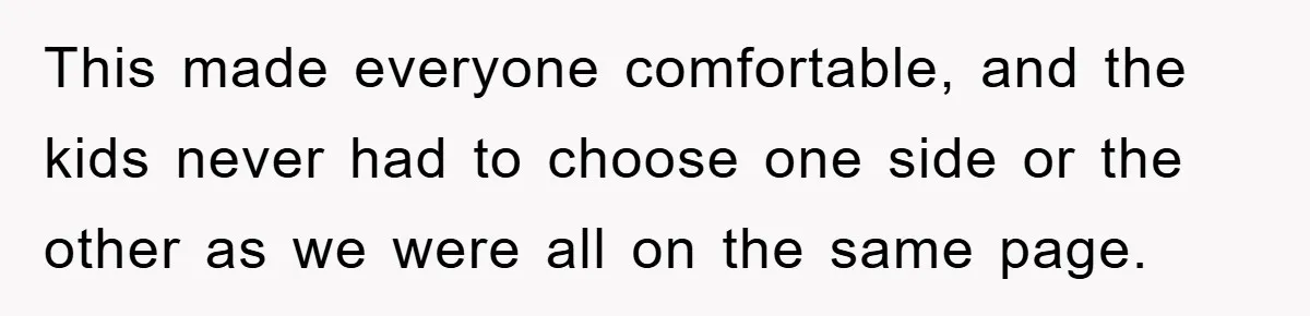 This made everyone comfortable, and the kids never had to choose one side or the other as we were all on the same page.