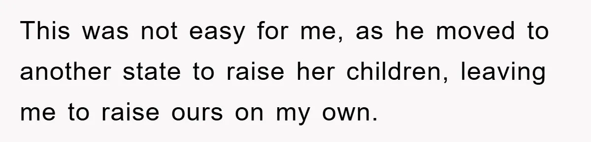 This was not easy for me, as he moved to another state to raise her children, leaving me to raise ours on my own.