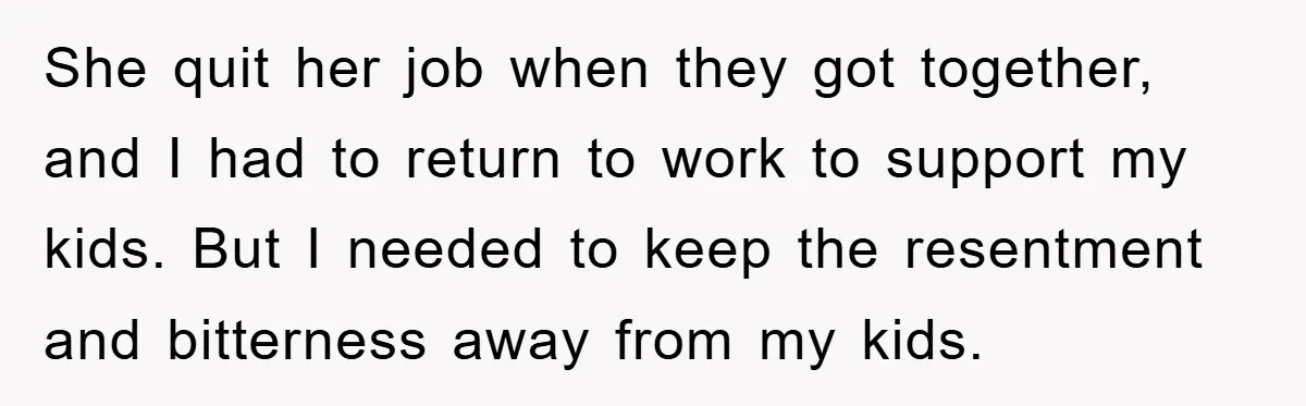 She quit her job when they got together, and I had to return to work to support my kids. But I needed to keep the resentment and bitterness away from...