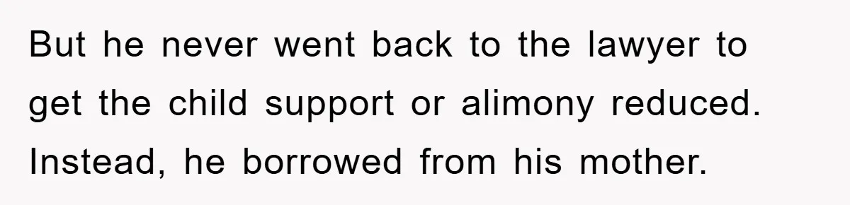 But he never went back to the lawyer to get the child support or alimony reduced. Instead, he borrowed from his mother.