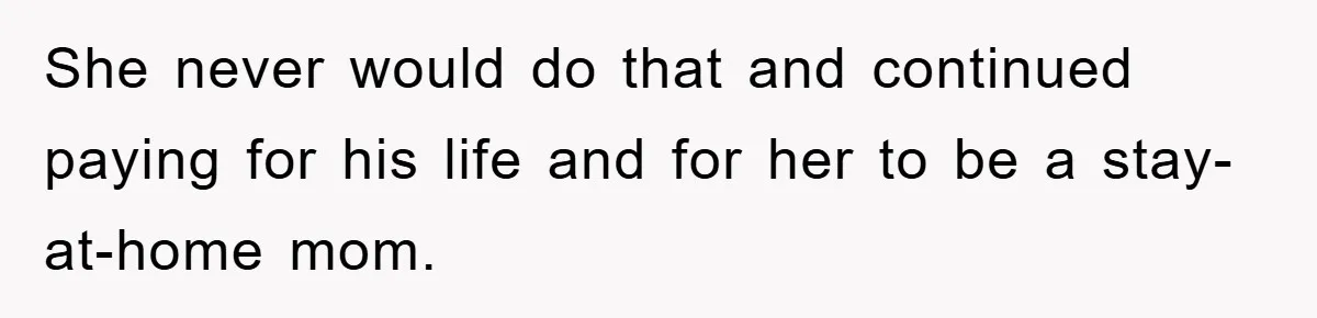 She never would do that and continued paying for his life and for her to be a stay-at-home mom.