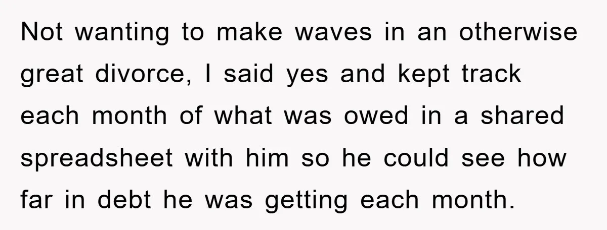 Not wanting to make waves in an otherwise great divorce, I said yes and kept track each month of what was owed in a shared spreadsheet with him so he...