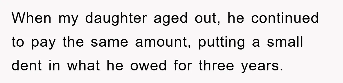 When my daughter aged out, he continued to pay the same amount, putting a small dent in what he owed for three years.
