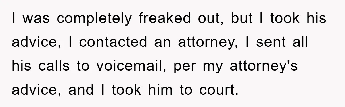 I was completely freaked out, but I took his advice, I contacted an attorney, I sent all his calls to voicemail, per my attorney's advice, and I took him to...