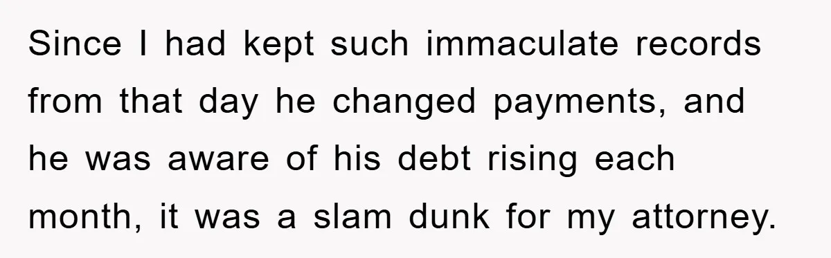 Since I had kept such immaculate records from that day he changed payments, and he was aware of his debt rising each month, it was a slam dunk for my...